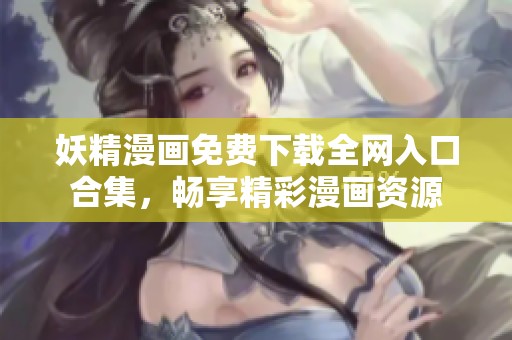 妖精漫画免费下载全网入口合集，畅享精彩漫画资源