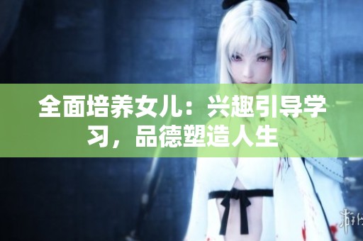 全面培养女儿：兴趣引导学习，品德塑造人生