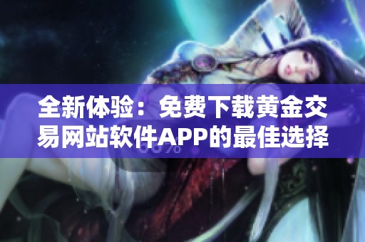 全新体验：免费下载黄金交易网站软件APP的最佳选择
