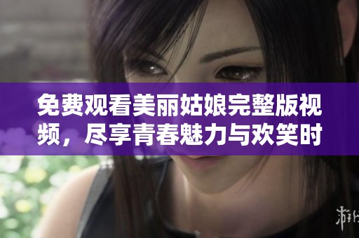 免费观看美丽姑娘完整版视频，尽享青春魅力与欢笑时光