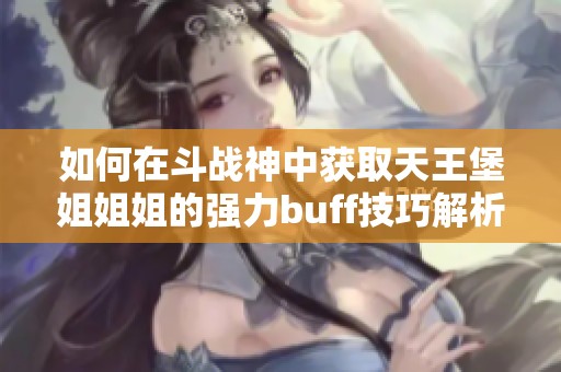 如何在斗战神中获取天王堡姐姐姐的强力buff技巧解析
