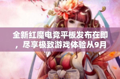 全新红魔电竞平板发布在即，尽享极致游戏体验从9月5日开始