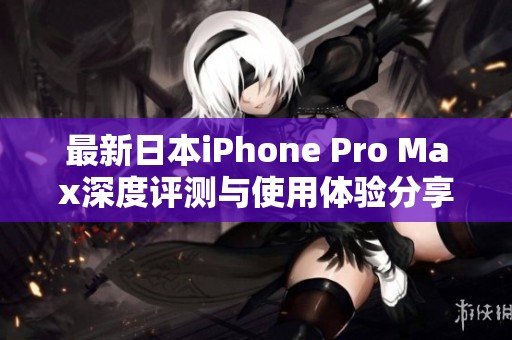 最新日本iPhone Pro Max深度评测与使用体验分享