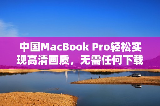 中国MacBook Pro轻松实现高清画质，无需任何下载步骤