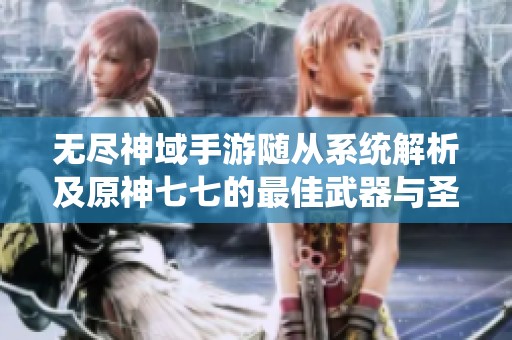 无尽神域手游随从系统解析及原神七七的最佳武器与圣遗物搭配攻略