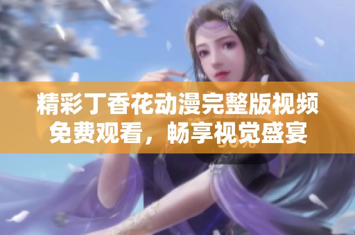 精彩丁香花动漫完整版视频免费观看，畅享视觉盛宴