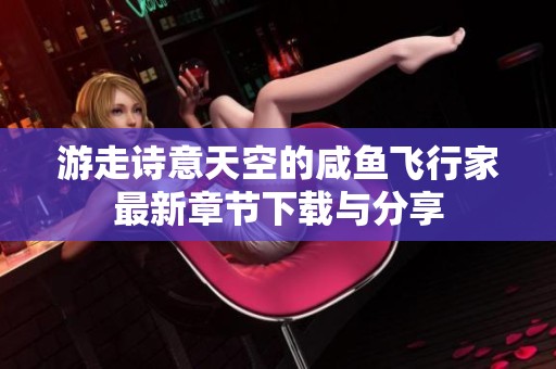 游走诗意天空的咸鱼飞行家最新章节下载与分享