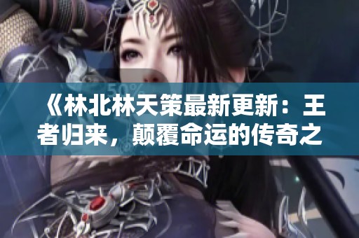 《林北林天策最新更新：王者归来，颠覆命运的传奇之路》