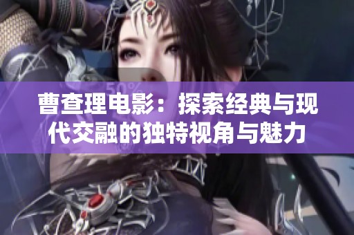 曹查理电影：探索经典与现代交融的独特视角与魅力