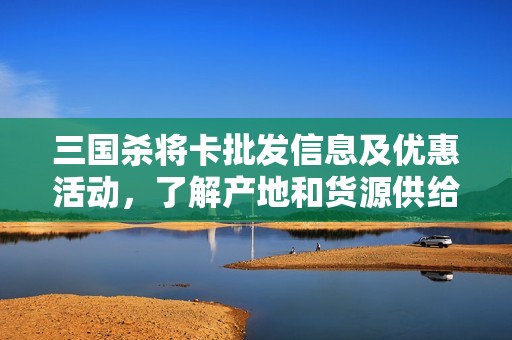 三国杀将卡批发信息及优惠活动，了解产地和货源供给