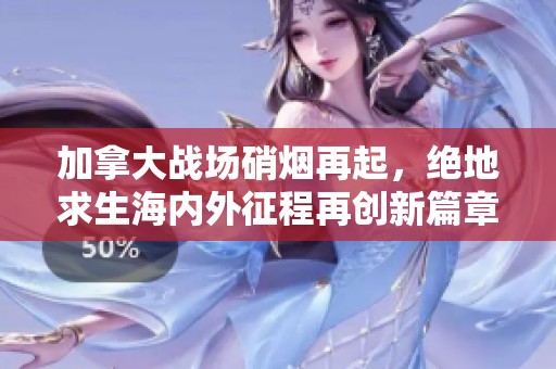 加拿大战场硝烟再起，绝地求生海内外征程再创新篇章