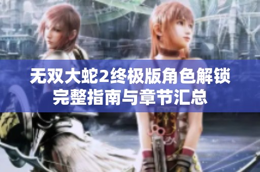 无双大蛇2终极版角色解锁完整指南与章节汇总