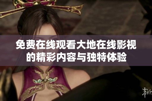 免费在线观看大地在线影视的精彩内容与独特体验