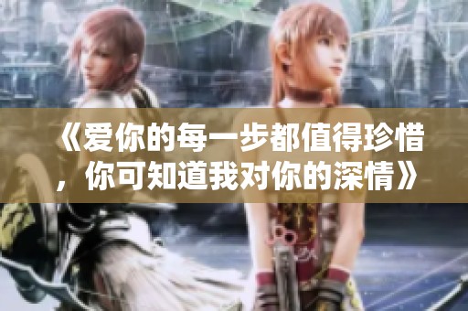 《爱你的每一步都值得珍惜，你可知道我对你的深情》