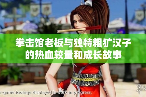 拳击馆老板与独特粗犷汉子的热血较量和成长故事