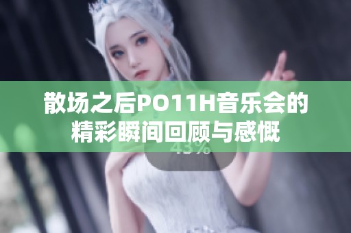 散场之后PO11H音乐会的精彩瞬间回顾与感慨