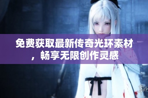 免费获取最新传奇光环素材，畅享无限创作灵感