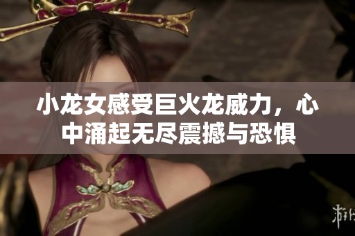小龙女感受巨火龙威力，心中涌起无尽震撼与恐惧