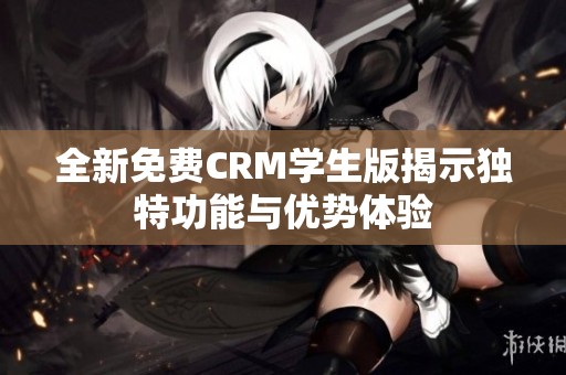 全新免费CRM学生版揭示独特功能与优势体验