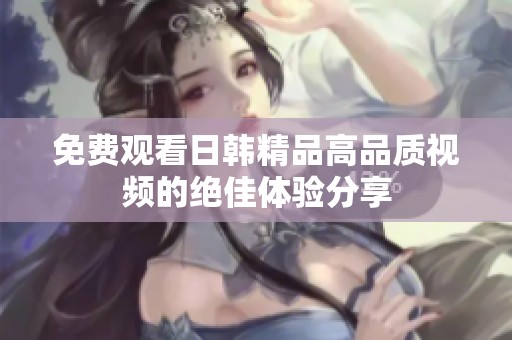 免费观看日韩精品高品质视频的绝佳体验分享