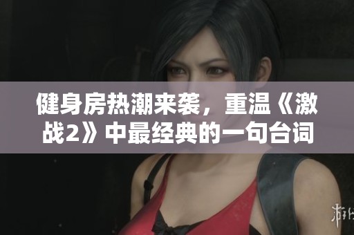 健身房热潮来袭，重温《激战2》中最经典的一句台词
