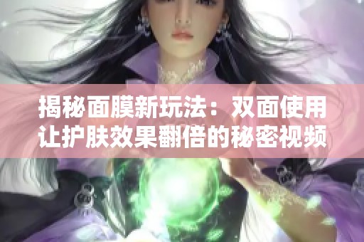 揭秘面膜新玩法：双面使用让护肤效果翻倍的秘密视频