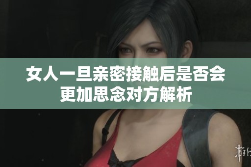 女人一旦亲密接触后是否会更加思念对方解析