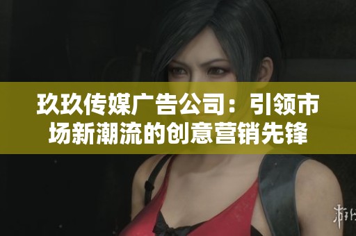 玖玖传媒广告公司：引领市场新潮流的创意营销先锋