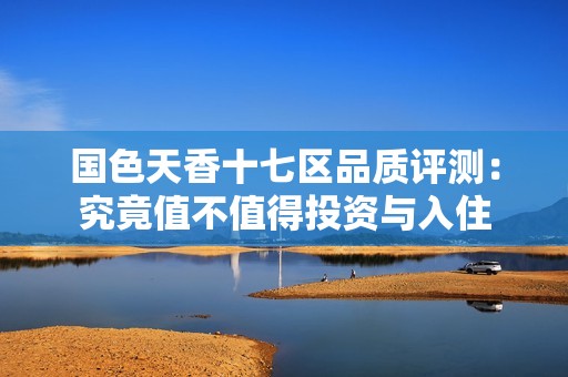 国色天香十七区品质评测：究竟值不值得投资与入住