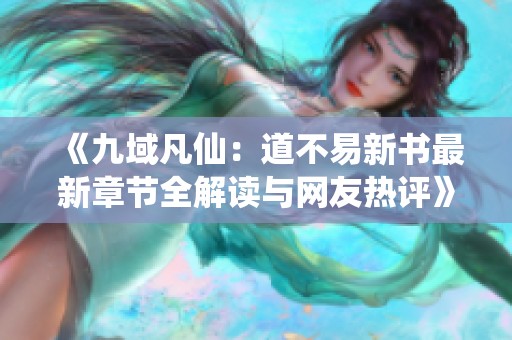 《九域凡仙：道不易新书最新章节全解读与网友热评》