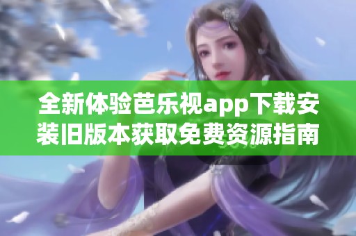 全新体验芭乐视app下载安装旧版本获取免费资源指南