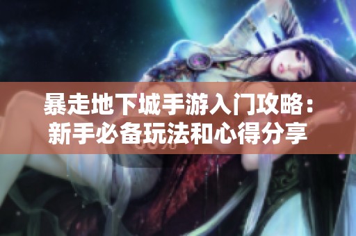 暴走地下城手游入门攻略：新手必备玩法和心得分享