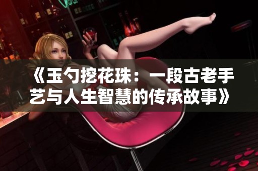 《玉勺挖花珠：一段古老手艺与人生智慧的传承故事》