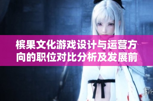 槟果文化游戏设计与运营方向的职位对比分析及发展前景探讨