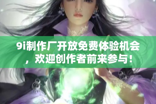 9i制作厂开放免费体验机会，欢迎创作者前来参与！