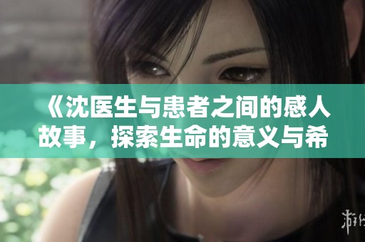 《沈医生与患者之间的感人故事，探索生命的意义与希望》