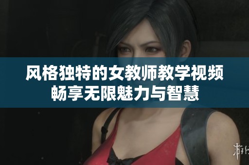 风格独特的女教师教学视频畅享无限魅力与智慧