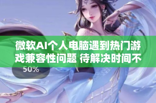 微软AI个人电脑遇到热门游戏兼容性问题 待解决时间不明