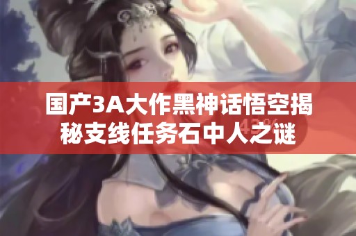 国产3A大作黑神话悟空揭秘支线任务石中人之谜