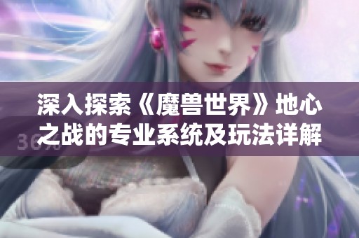 深入探索《魔兽世界》地心之战的专业系统及玩法详解