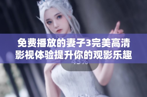 免费播放的妻子3完美高清影视体验提升你的观影乐趣
