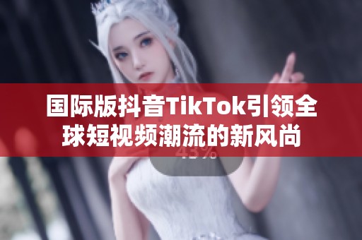 国际版抖音TikTok引领全球短视频潮流的新风尚