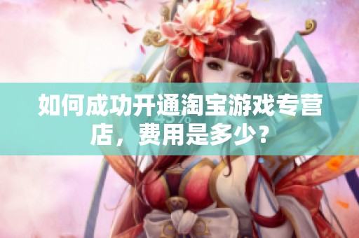 如何成功开通淘宝游戏专营店，费用是多少？