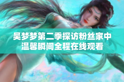 吴梦梦第二季探访粉丝家中温馨瞬间全程在线观看