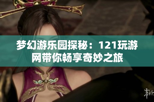 梦幻游乐园探秘：121玩游网带你畅享奇妙之旅