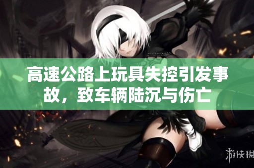 高速公路上玩具失控引发事故，致车辆陆沉与伤亡