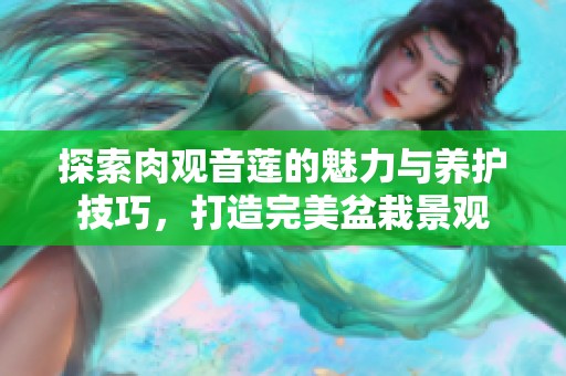 探索肉观音莲的魅力与养护技巧，打造完美盆栽景观