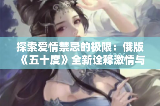探索爱情禁忌的极限：俄版《五十度》全新诠释激情与欲望