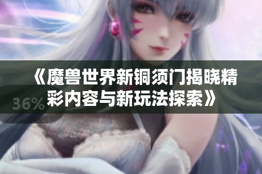 《魔兽世界新铜须门揭晓精彩内容与新玩法探索》