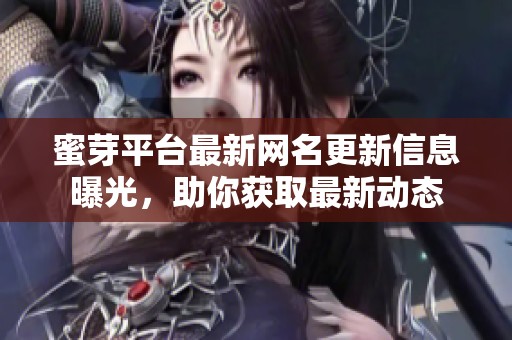蜜芽平台最新网名更新信息曝光，助你获取最新动态